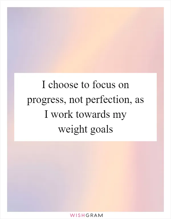 I choose to focus on progress, not perfection, as I work towards my weight goals