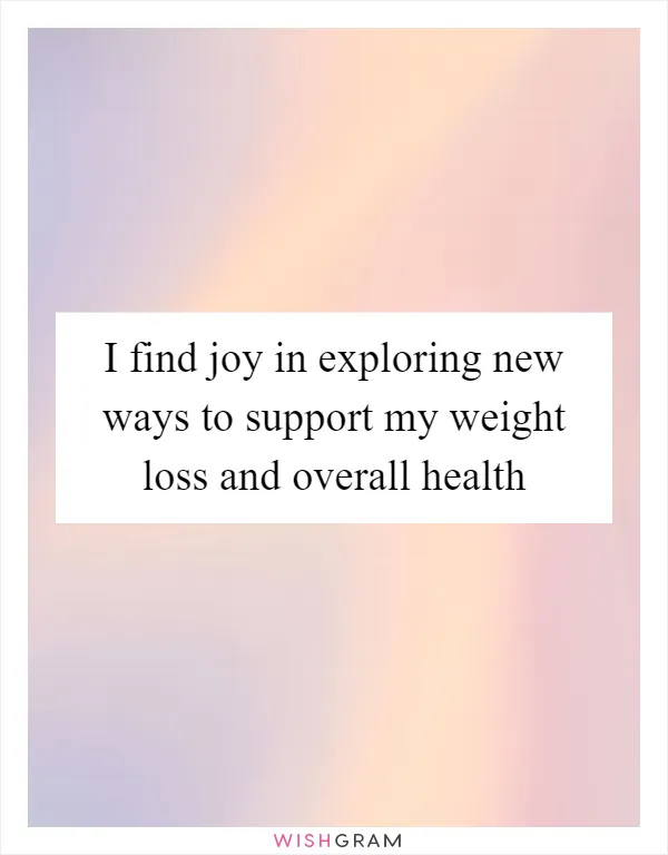 I find joy in exploring new ways to support my weight loss and overall health