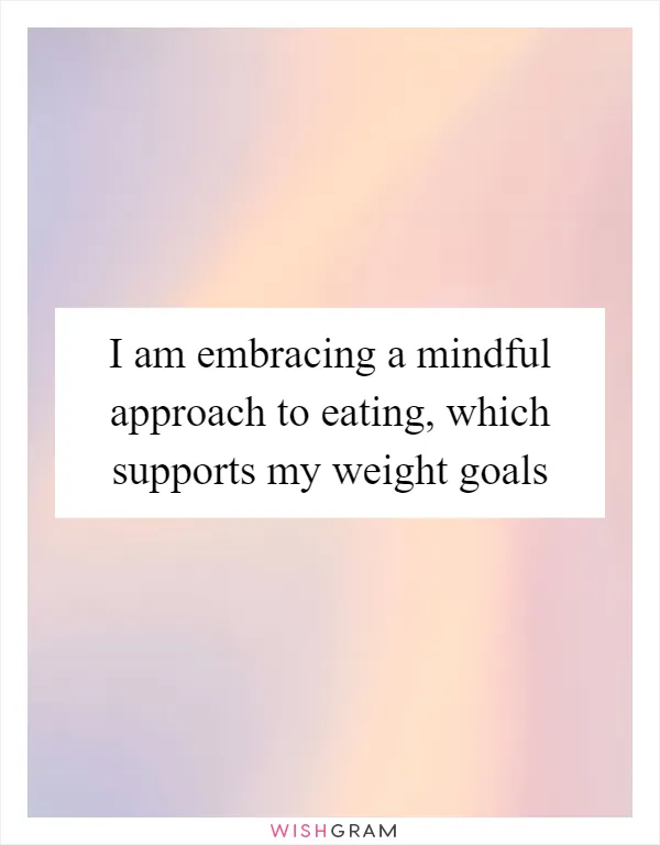 I am embracing a mindful approach to eating, which supports my weight goals