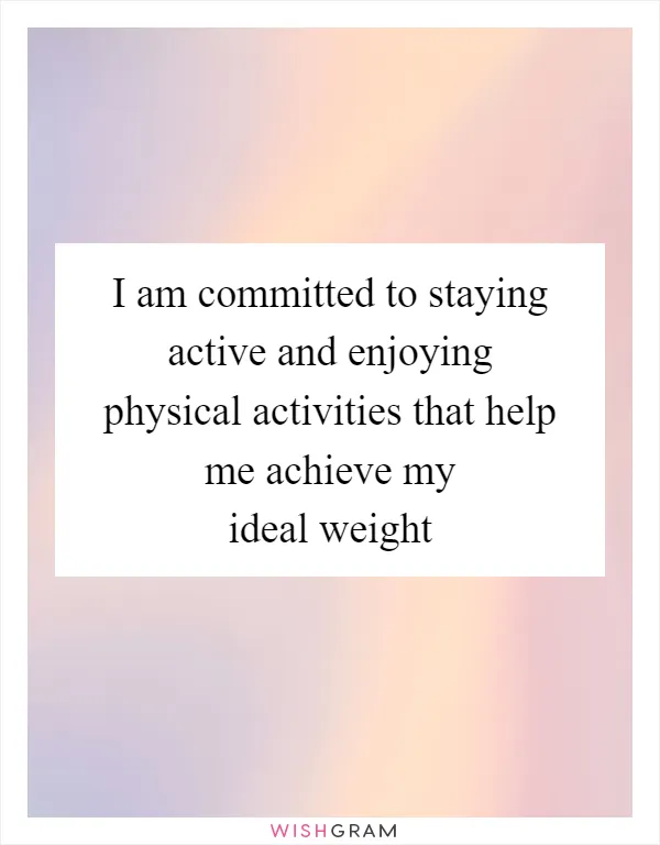 I am committed to staying active and enjoying physical activities that help me achieve my ideal weight