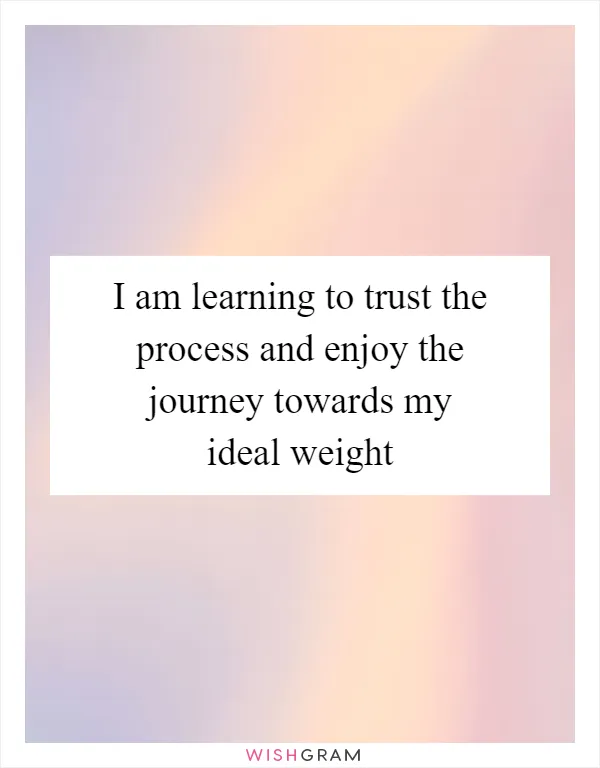 I am learning to trust the process and enjoy the journey towards my ideal weight