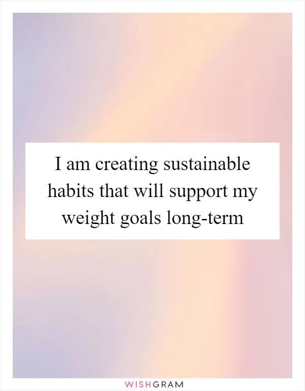 I am creating sustainable habits that will support my weight goals long-term