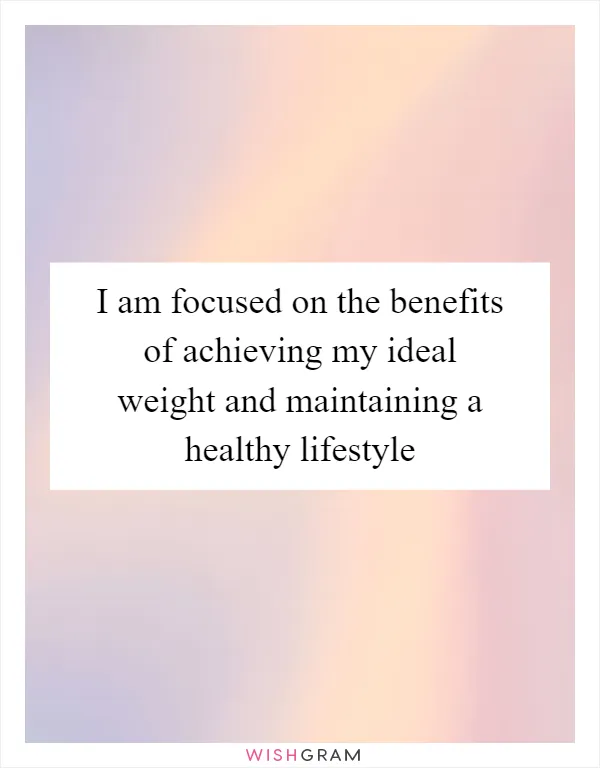 I am focused on the benefits of achieving my ideal weight and maintaining a healthy lifestyle