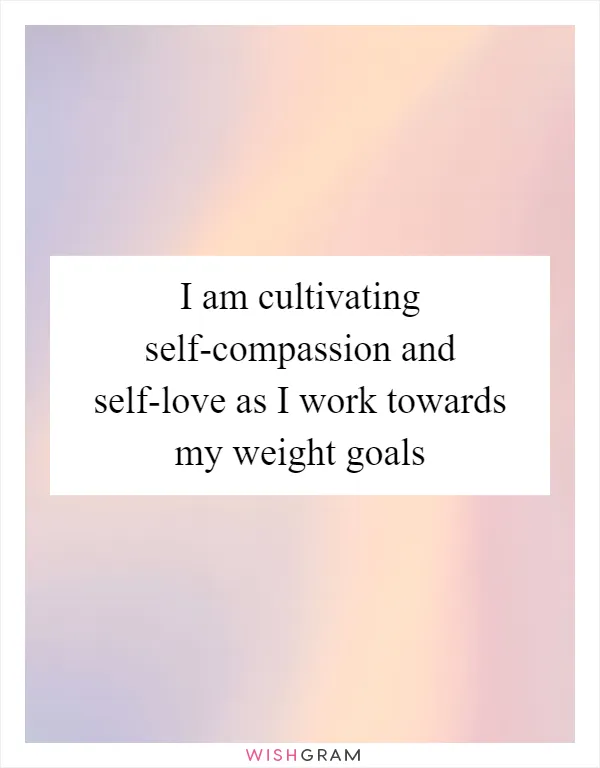 I am cultivating self-compassion and self-love as I work towards my weight goals