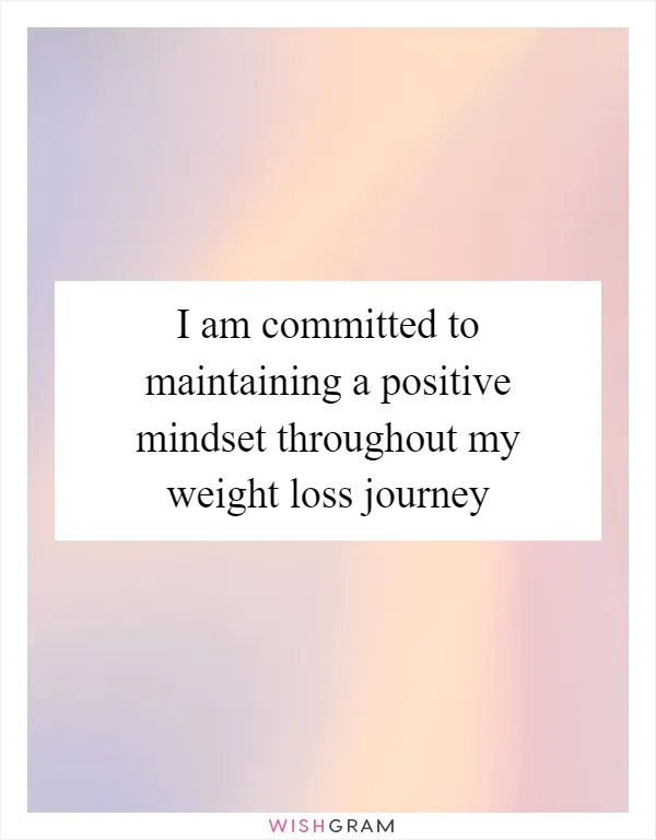 I am committed to maintaining a positive mindset throughout my weight loss journey