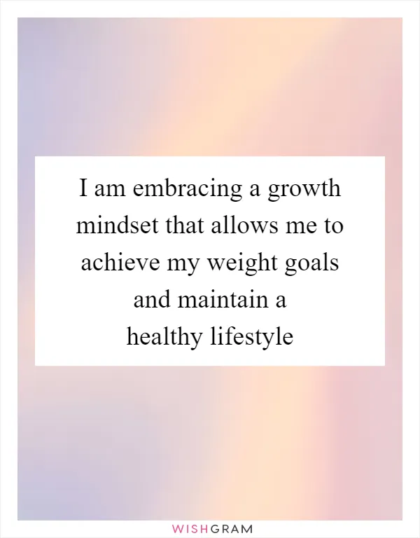 I am embracing a growth mindset that allows me to achieve my weight goals and maintain a healthy lifestyle