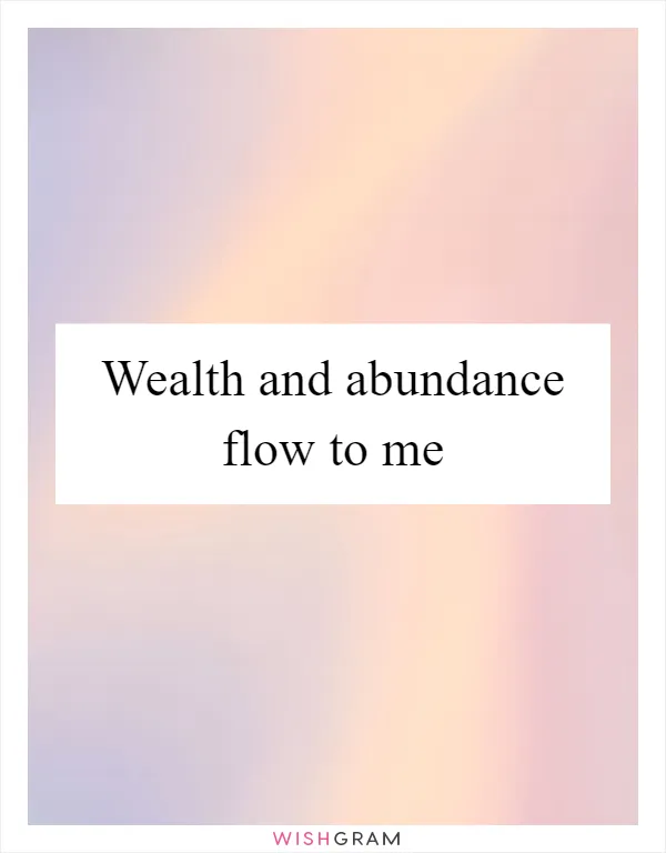 Wealth and abundance flow to me