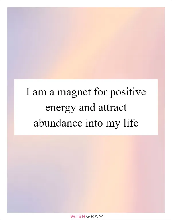I am a magnet for positive energy and attract abundance into my life
