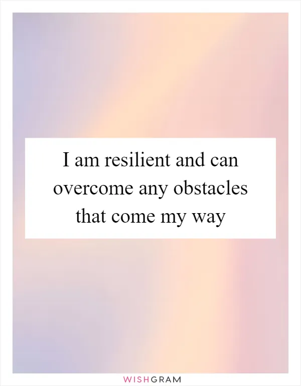 I am resilient and can overcome any obstacles that come my way