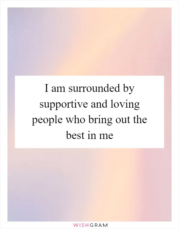 I am surrounded by supportive and loving people who bring out the best in me