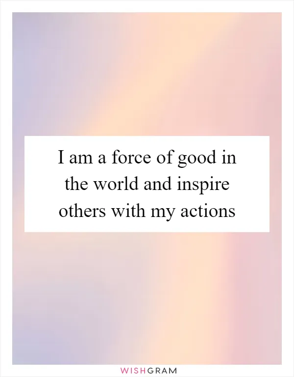 I am a force of good in the world and inspire others with my actions