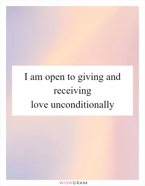 I am open to giving and receiving love unconditionally