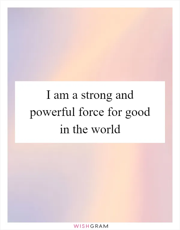 I am a strong and powerful force for good in the world