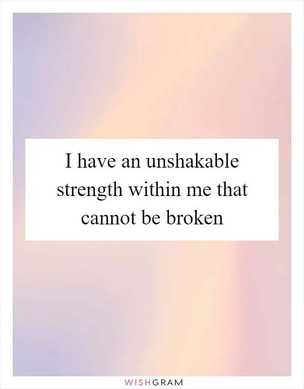 I have an unshakable strength within me that cannot be broken