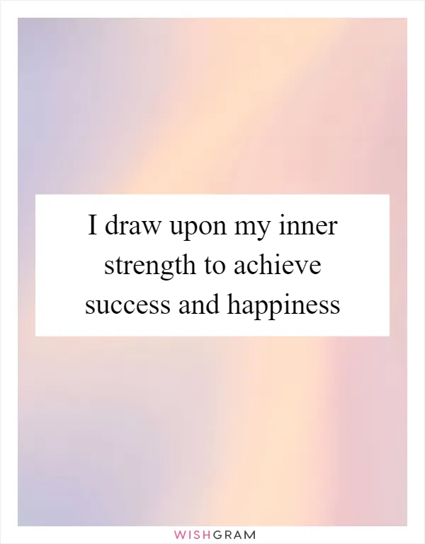 I draw upon my inner strength to achieve success and happiness