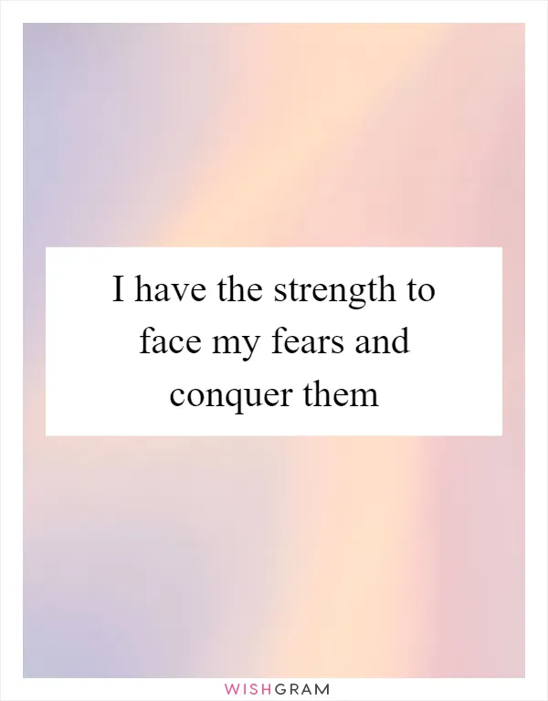 I have the strength to face my fears and conquer them