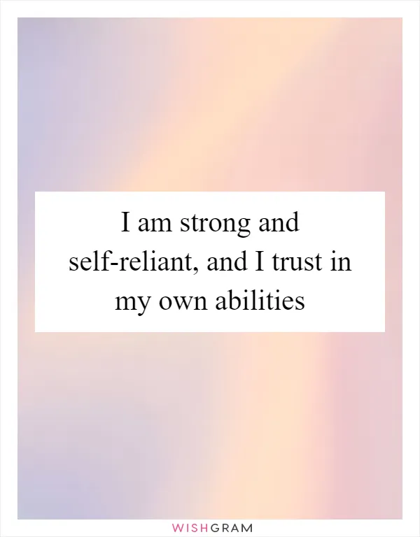 I am strong and self-reliant, and I trust in my own abilities