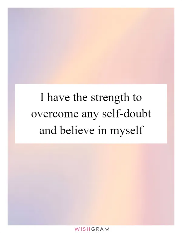 I have the strength to overcome any self-doubt and believe in myself