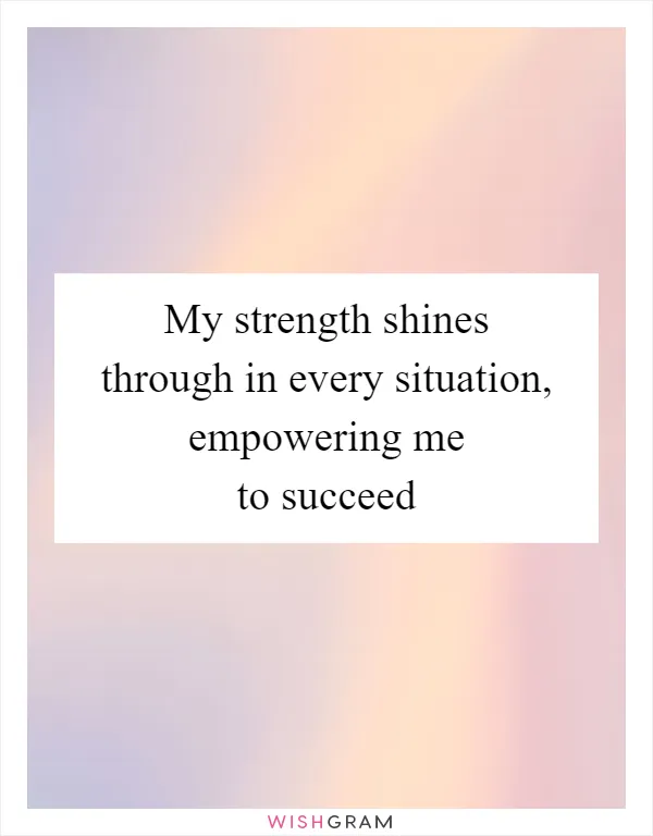 My strength shines through in every situation, empowering me to succeed