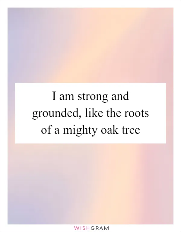 I am strong and grounded, like the roots of a mighty oak tree