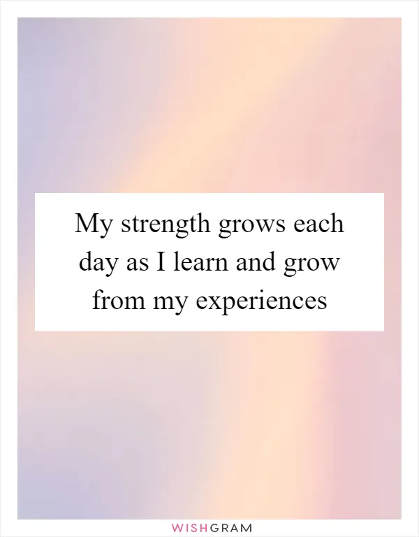 My strength grows each day as I learn and grow from my experiences