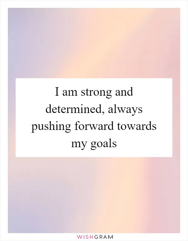 I am strong and determined, always pushing forward towards my goals