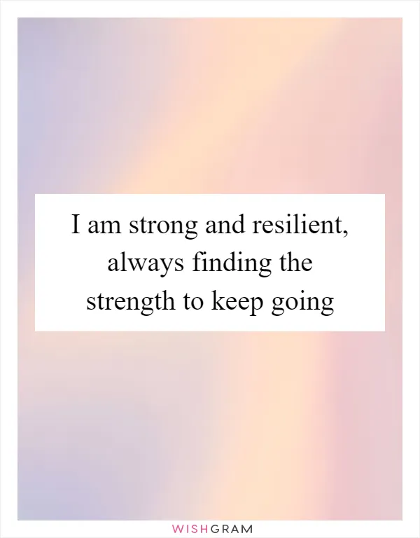 I am strong and resilient, always finding the strength to keep going