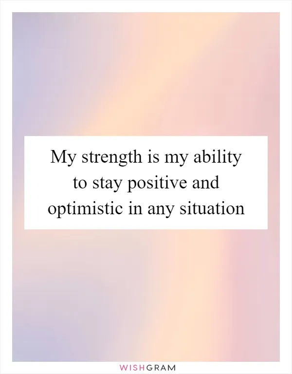 My strength is my ability to stay positive and optimistic in any situation
