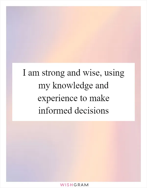 I am strong and wise, using my knowledge and experience to make informed decisions