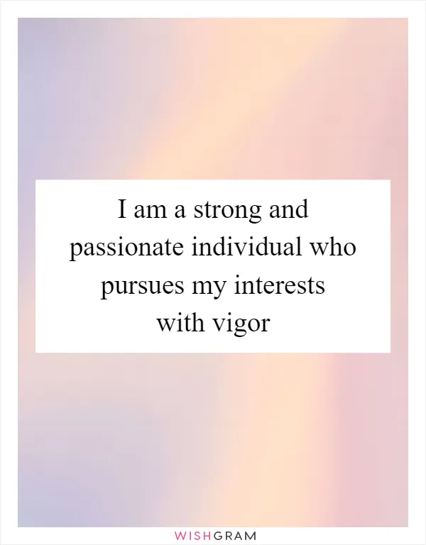 I am a strong and passionate individual who pursues my interests with vigor