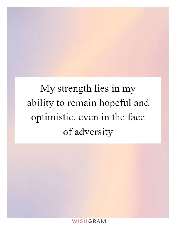 My strength lies in my ability to remain hopeful and optimistic, even in the face of adversity