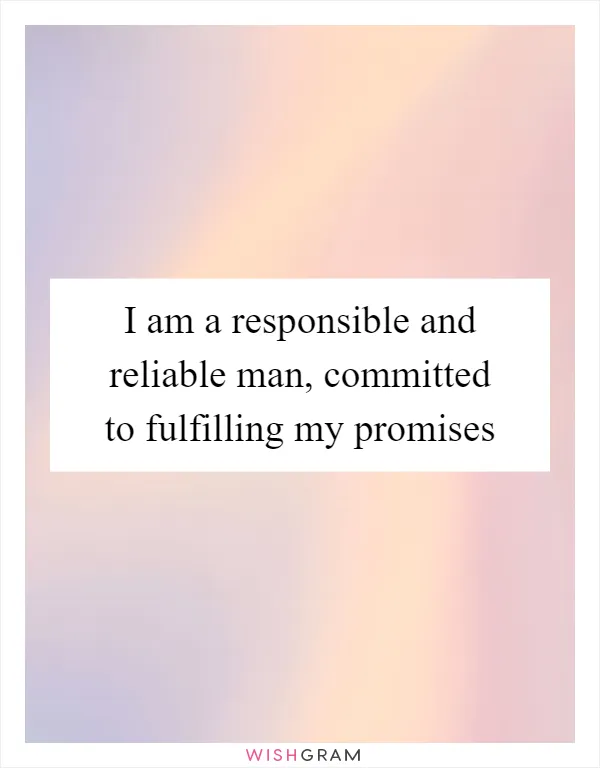 I am a responsible and reliable man, committed to fulfilling my promises