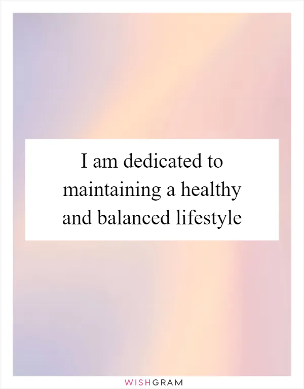 I am dedicated to maintaining a healthy and balanced lifestyle