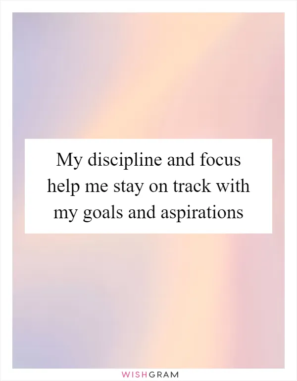 My discipline and focus help me stay on track with my goals and aspirations