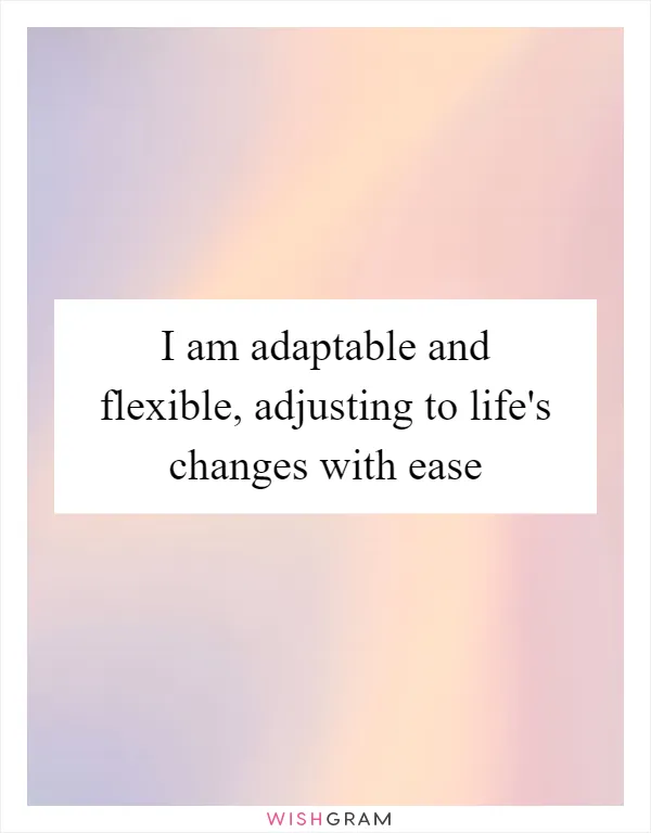 I am adaptable and flexible, adjusting to life's changes with ease