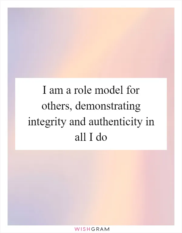 I am a role model for others, demonstrating integrity and authenticity in all I do