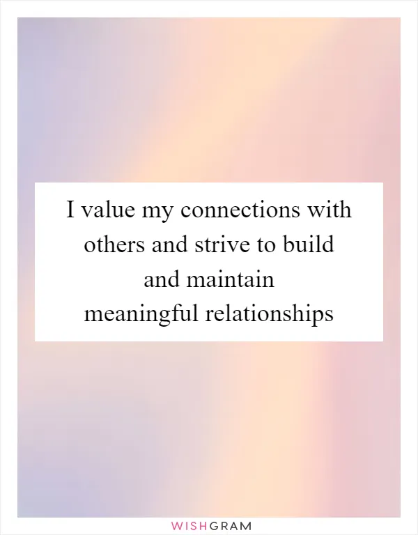 I value my connections with others and strive to build and maintain meaningful relationships