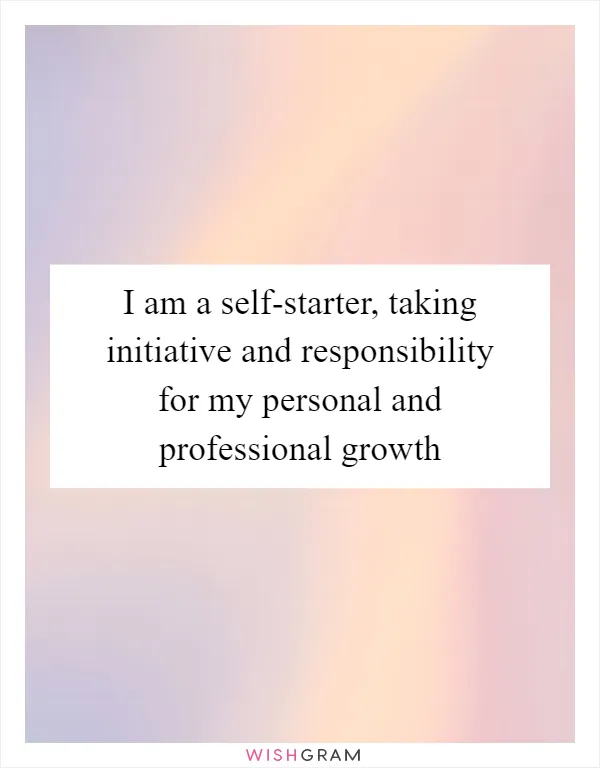 I am a self-starter, taking initiative and responsibility for my personal and professional growth