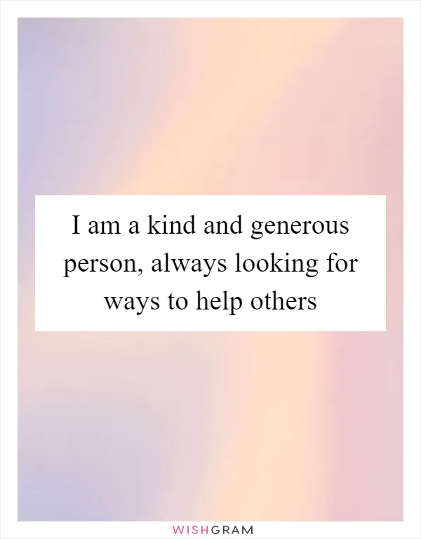 I am a kind and generous person, always looking for ways to help others