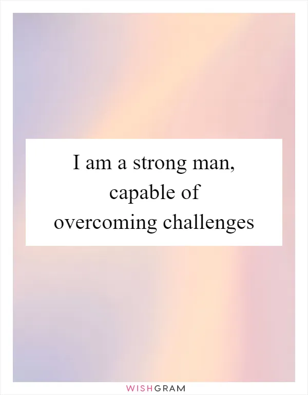 I am a strong man, capable of overcoming challenges