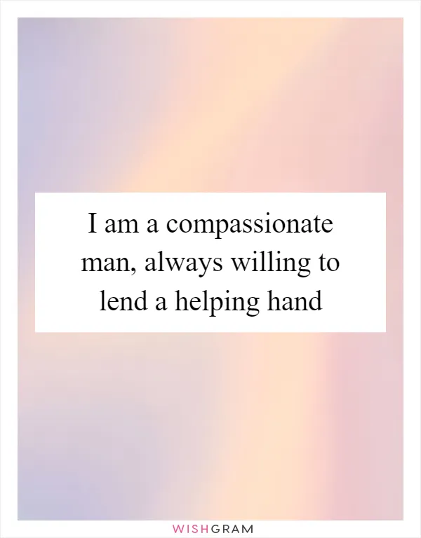 I am a compassionate man, always willing to lend a helping hand