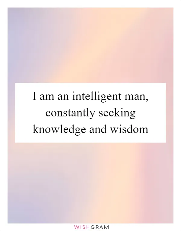 I am an intelligent man, constantly seeking knowledge and wisdom