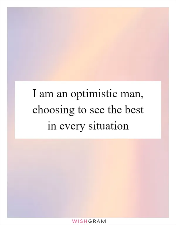 I am an optimistic man, choosing to see the best in every situation