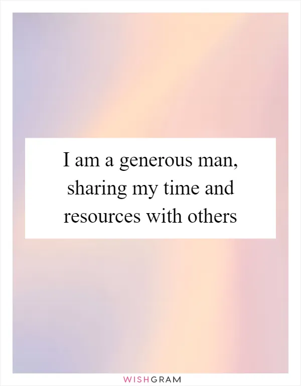 I am a generous man, sharing my time and resources with others