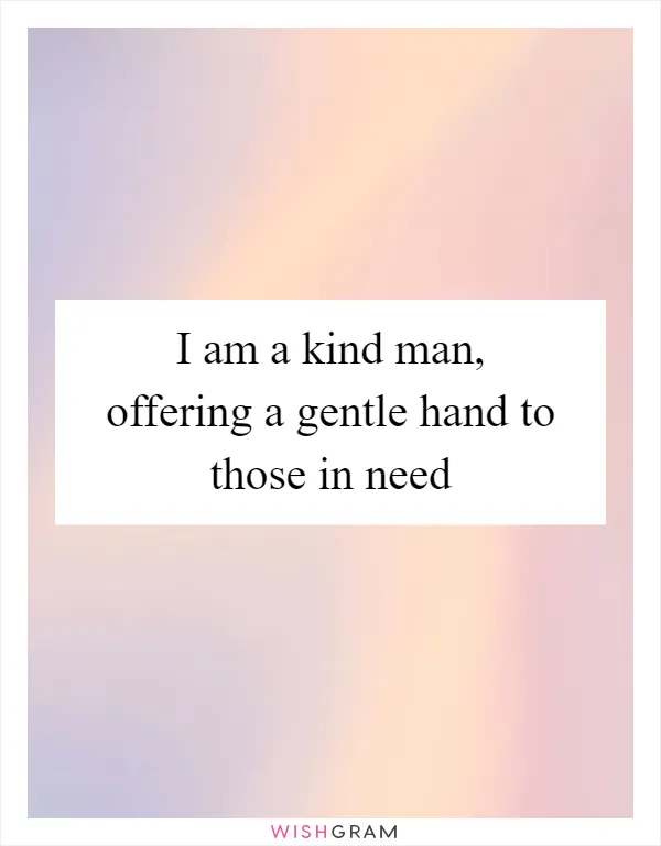 I am a kind man, offering a gentle hand to those in need