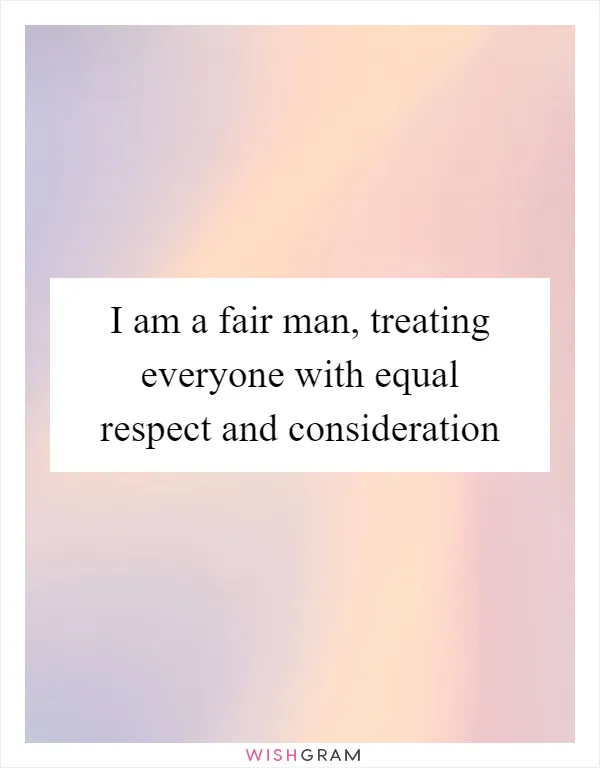 I am a fair man, treating everyone with equal respect and consideration