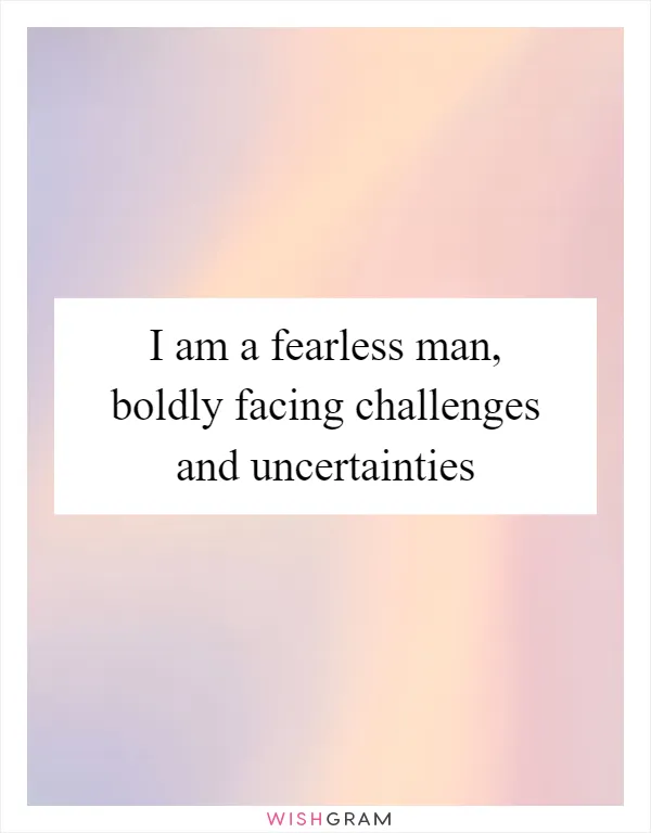 I am a fearless man, boldly facing challenges and uncertainties