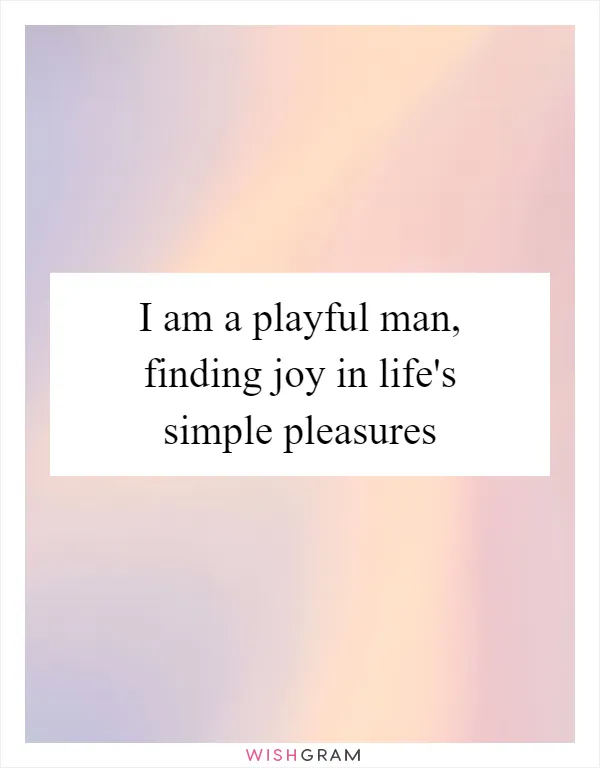 I am a playful man, finding joy in life's simple pleasures