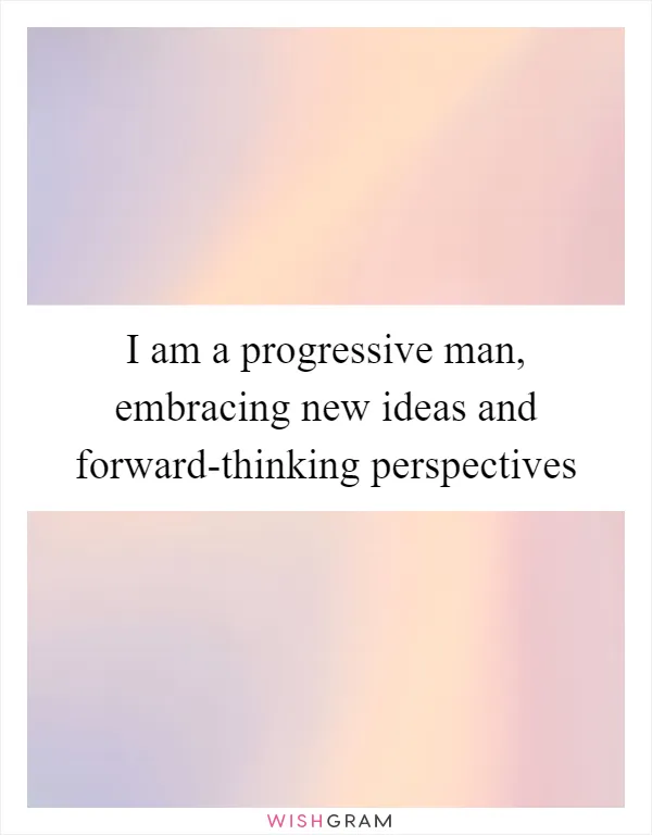 I am a progressive man, embracing new ideas and forward-thinking perspectives