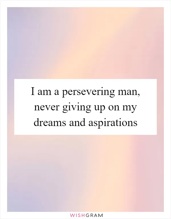 I am a persevering man, never giving up on my dreams and aspirations